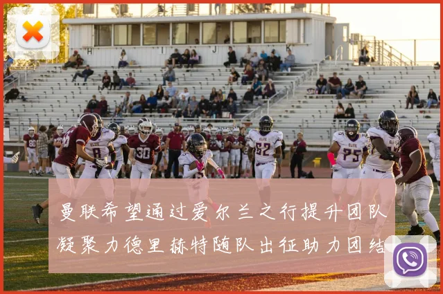曼联希望通过爱尔兰之行提升团队凝聚力德里赫特随队出征助力团结